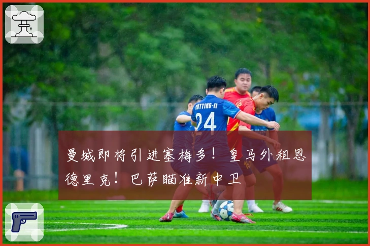 曼城即将引进塞梅多！皇马外租恩德里克！巴萨瞄准新中卫