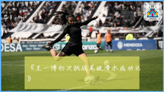 《王一博初次挑战尾坡滑水成功记》