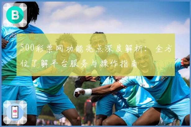 500彩票网功能亮点深度解析：全方位了解平台服务与操作指南