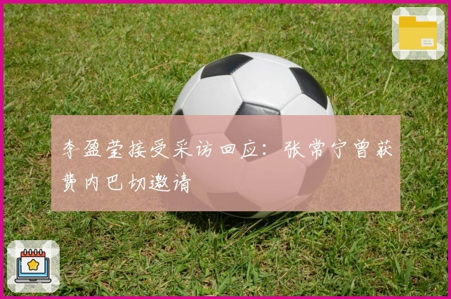 李盈莹接受采访回应：张常宁曾获费内巴切邀请