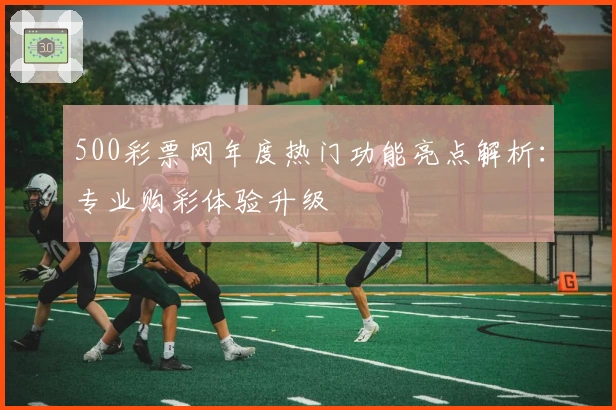 500彩票网年度热门功能亮点解析：专业购彩体验升级