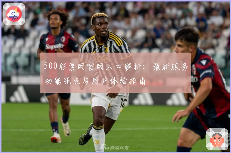 500彩票网官网入口解析：最新服务功能亮点与用户体验指南