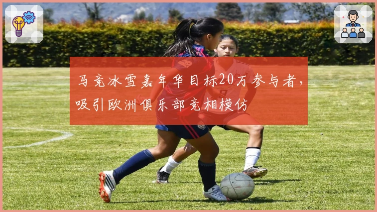 马竞冰雪嘉年华目标20万参与者，吸引欧洲俱乐部竞相模仿