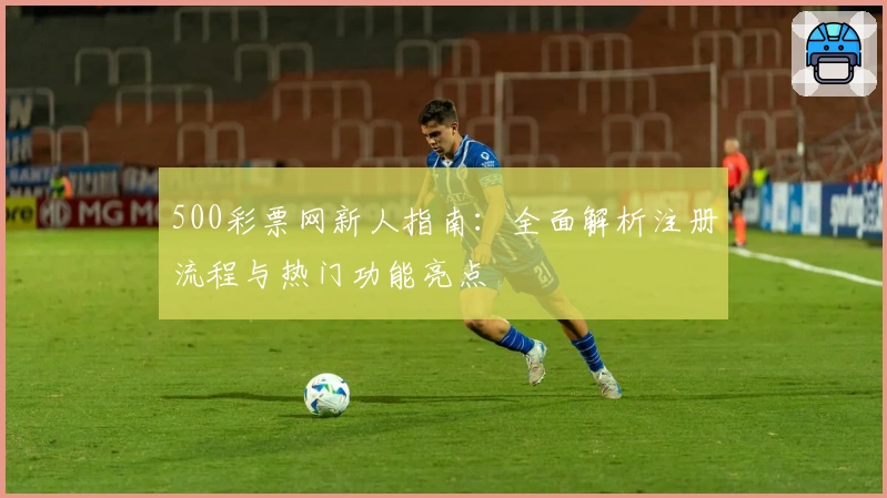 500彩票网新人指南：全面解析注册流程与热门功能亮点
