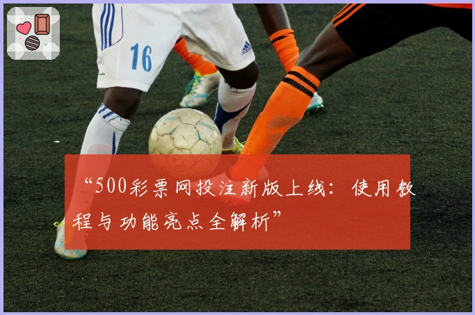 “500彩票网投注新版上线：使用教程与功能亮点全解析”