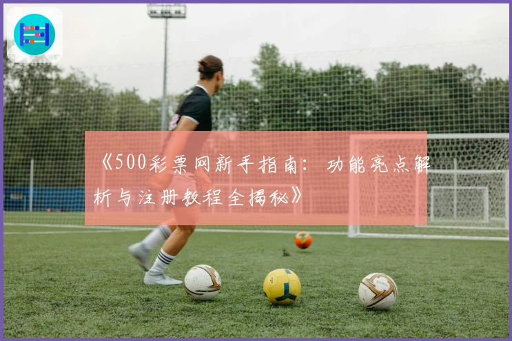 《500彩票网新手指南：功能亮点解析与注册教程全揭秘》