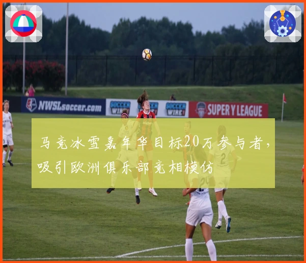 马竞冰雪嘉年华目标20万参与者，吸引欧洲俱乐部竞相模仿