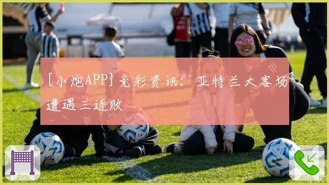 [小炮APP]竞彩资讯：亚特兰大客场遭遇三连败