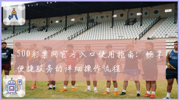 500彩票网官方入口使用指南：畅享便捷服务的详细操作流程