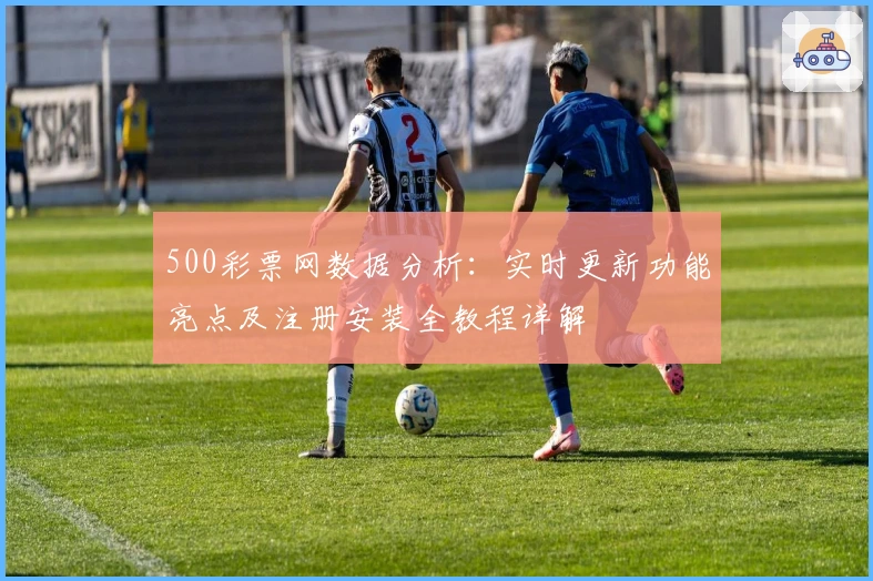 500彩票网数据分析：实时更新功能亮点及注册安装全教程详解