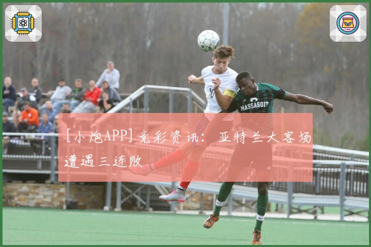 [小炮APP]竞彩资讯：亚特兰大客场遭遇三连败