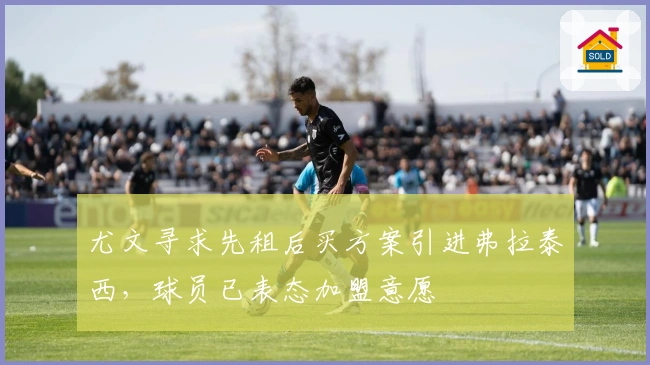 尤文寻求先租后买方案引进弗拉泰西，球员已表态加盟意愿