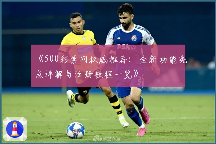 《500彩票网权威推荐：全新功能亮点详解与注册教程一览》