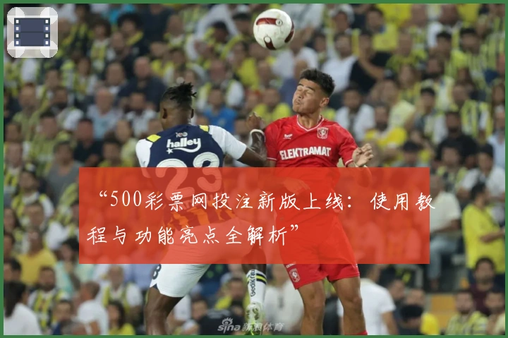 “500彩票网投注新版上线:使用教程与功能亮点全解析”