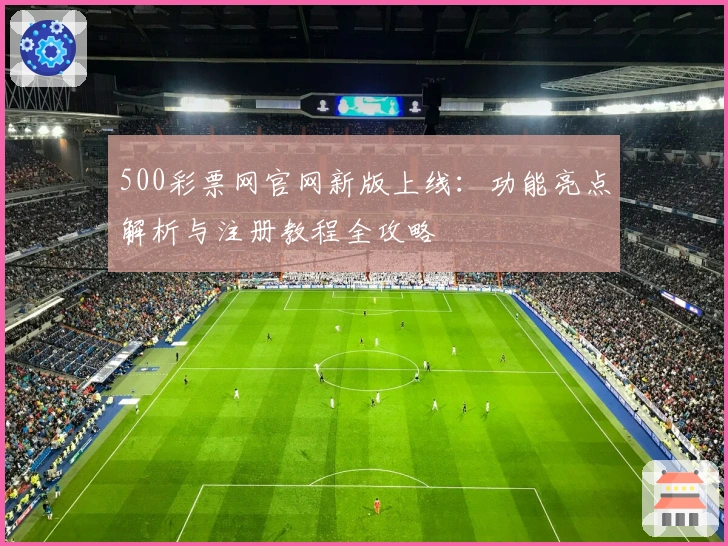 500彩票网官网新版上线：功能亮点解析与注册教程全攻略
