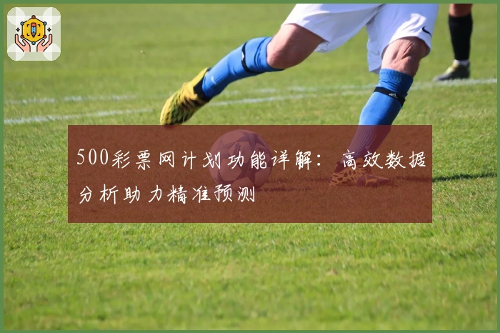 500彩票网计划功能详解：高效数据分析助力精准预测