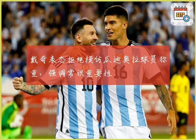 戴奇表态拒绝模仿瓜迪奥拉球员称重，强调常识重要性