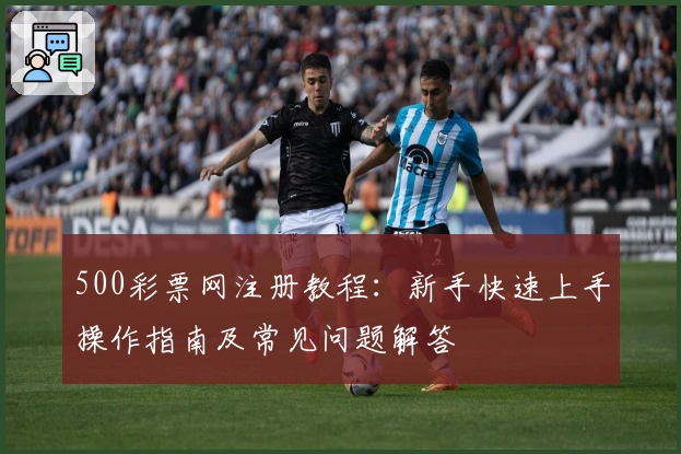 500彩票网注册教程：新手快速上手操作指南及常见问题解答