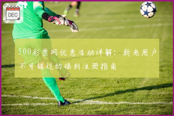 500彩票网优惠活动详解：新老用户不可错过的福利注册指南