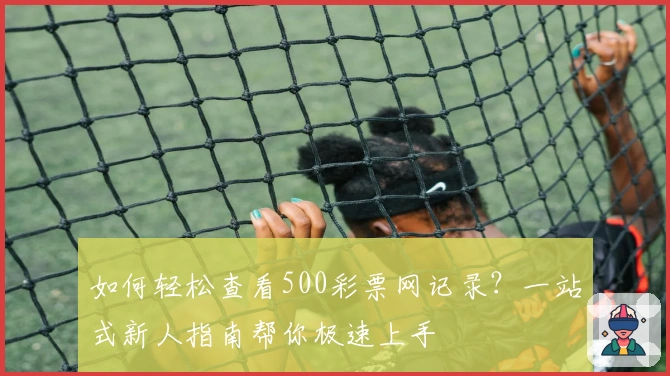 如何轻松查看500彩票网记录？一站式新人指南帮你极速上手