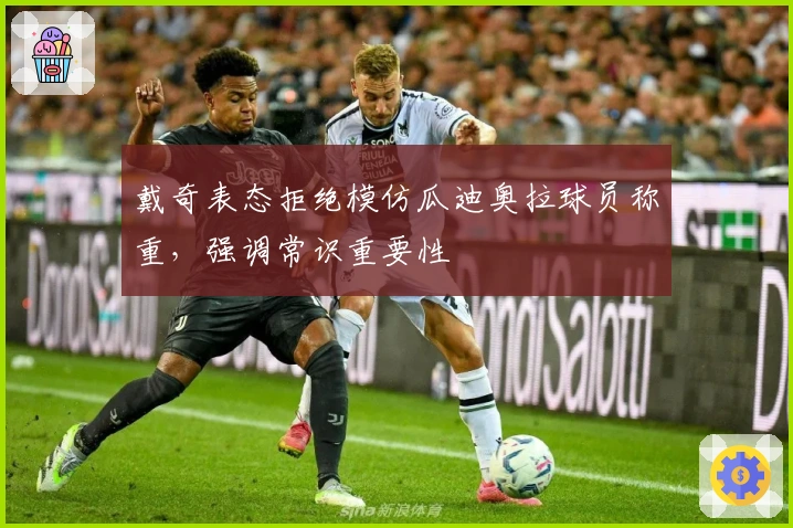 戴奇表态拒绝模仿瓜迪奥拉球员称重，强调常识重要性