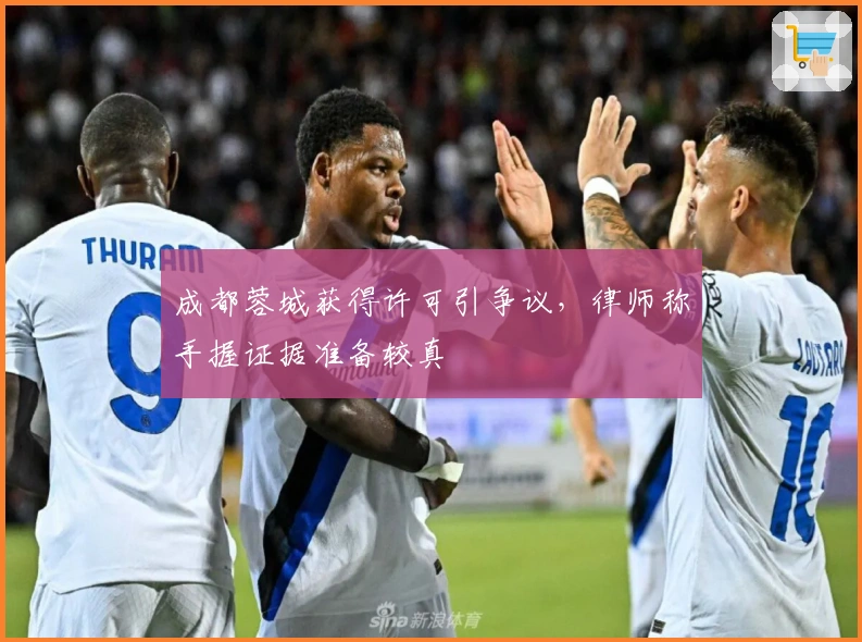 成都蓉城获得许可引争议，律师称手握证据准备较真