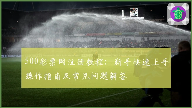 500彩票网注册教程：新手快速上手操作指南及常见问题解答