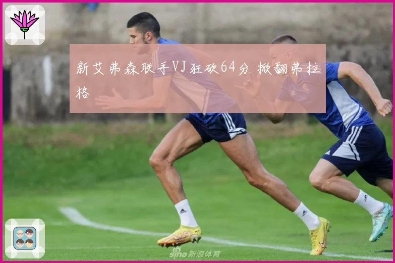 新艾弗森联手VJ狂砍64分 掀翻弗拉格