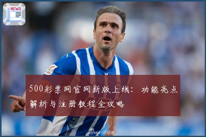 500彩票网官网新版上线：功能亮点解析与注册教程全攻略