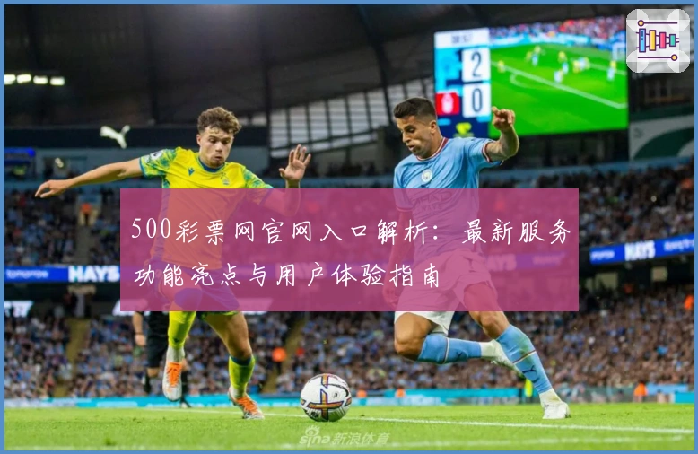500彩票网官网入口解析：最新服务功能亮点与用户体验指南