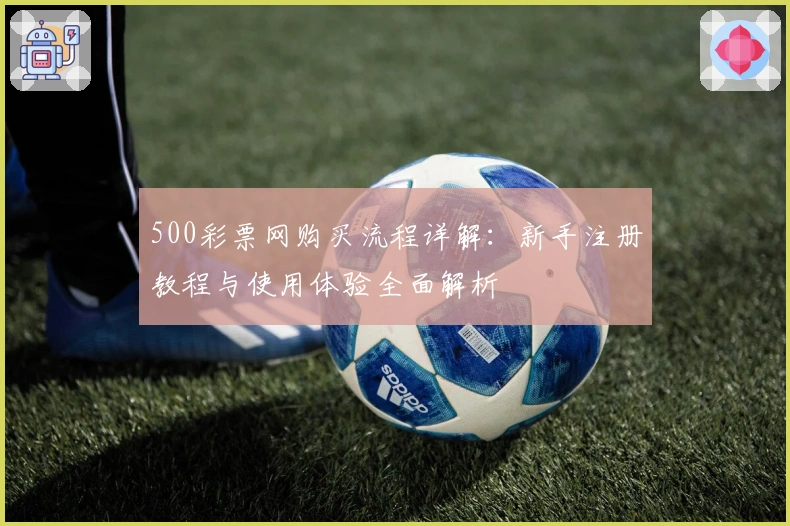 500彩票网购买流程详解：新手注册教程与使用体验全面解析