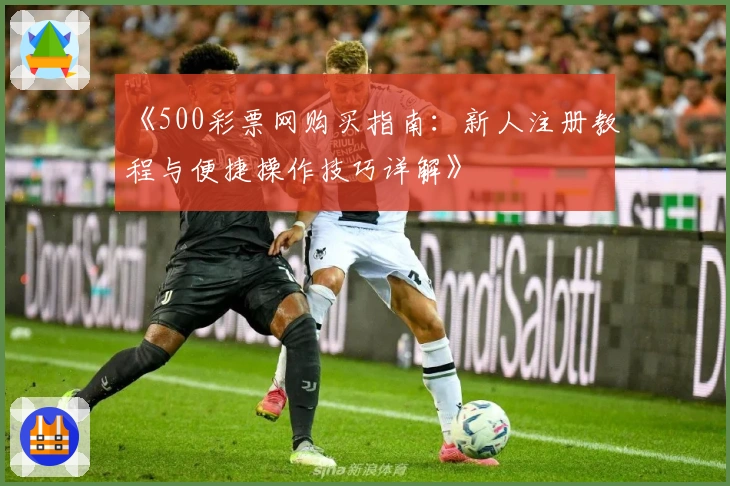 《500彩票网购买指南：新人注册教程与便捷操作技巧详解》