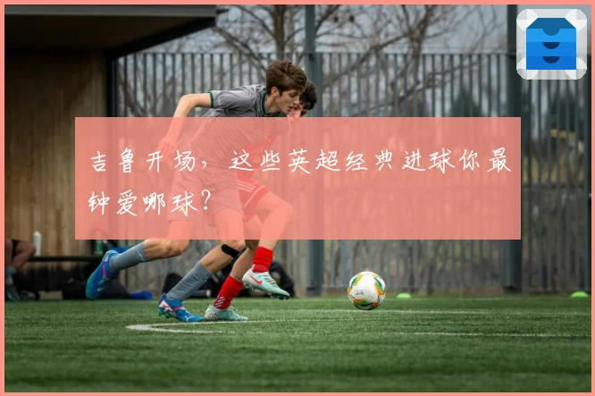 吉鲁开场，这些英超经典进球你最钟爱哪球？
