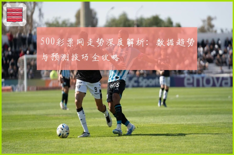 500彩票网走势深度解析：数据趋势与预测技巧全攻略