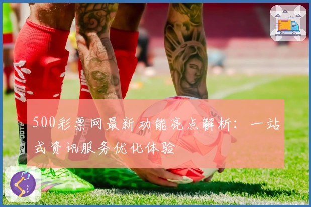 500彩票网最新功能亮点解析：一站式资讯服务优化体验