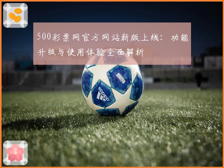 500彩票网官方网站新版上线：功能升级与使用体验全面解析