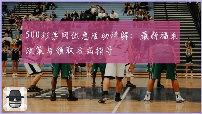 500彩票网优惠活动详解：最新福利政策与领取方式指导
