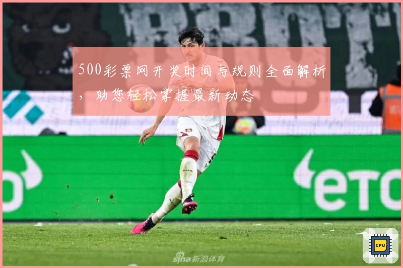 500彩票网开奖时间与规则全面解析，助您轻松掌握最新动态