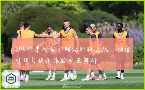 500彩票网官方网站新版上线:功能升级与使用体验全面解析