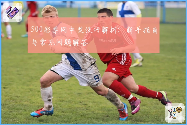 500彩票网中奖技巧解析：新手指南与常见问题解答