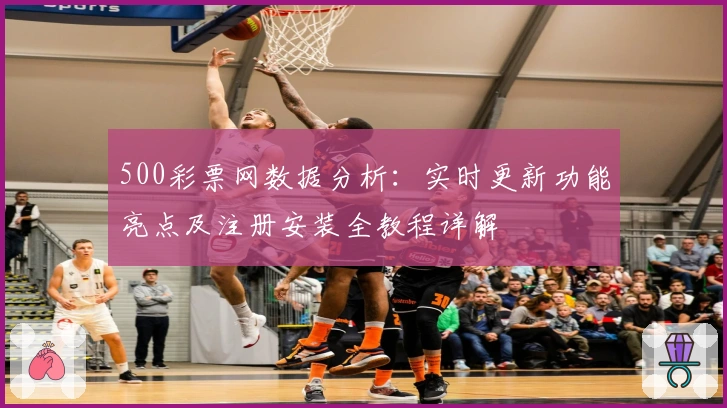 500彩票网数据分析：实时更新功能亮点及注册安装全教程详解